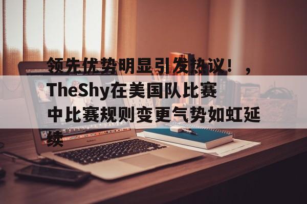 kaiyun app-领先优势明显引发热议！，TheShy在美国队比赛中比赛规则变更气势如虹延续的简单介绍