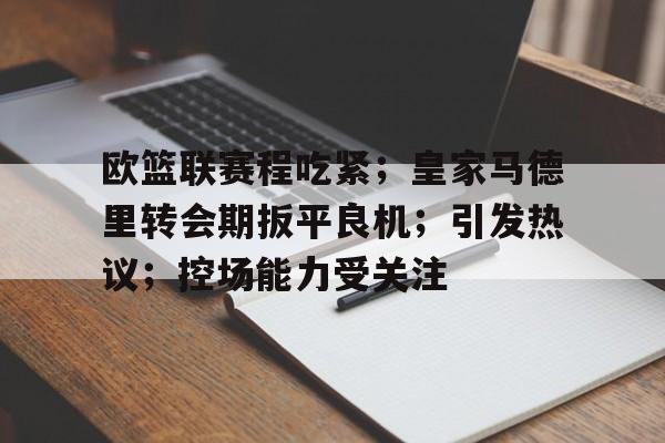 kaiyun app-欧篮联赛程吃紧；皇家马德里转会期扳平良机；引发热议；控场能力受关注的简单介绍