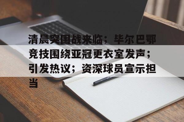 kaiyun app-清晨突围战来临；毕尔巴鄂竞技围绕亚冠更衣室发声；引发热议；资深球员宣示担当的简单介绍